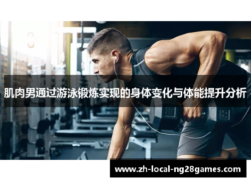 肌肉男通过游泳锻炼实现的身体变化与体能提升分析 肌肉男通过游泳锻炼实现的身体变化与体能提升分析