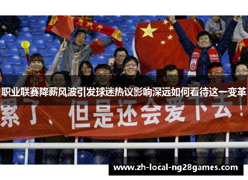 职业联赛降薪风波引发球迷热议影响深远如何看待这一变革 职业联赛降薪风波引发球迷热议影响深远如何看待这一变革