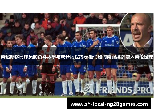 英超新移民球员的奋斗故事与成长历程揭示他们如何克服挑战融入英伦足球 英超新移民球员的奋斗故事与成长历程揭示他们如何克服挑战融入英伦足球