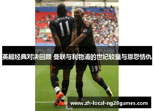 英超经典对决回顾 曼联与利物浦的世纪较量与恩怨情仇 英超经典对决回顾 曼联与利物浦的世纪较量与恩怨情仇