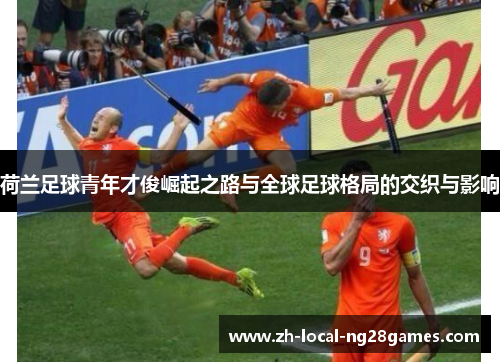 荷兰足球青年才俊崛起之路与全球足球格局的交织与影响