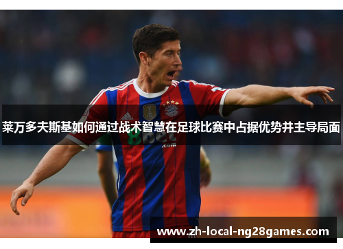 莱万多夫斯基如何通过战术智慧在足球比赛中占据优势并主导局面 莱万多夫斯基如何通过战术智慧在足球比赛中占据优势并主导局面