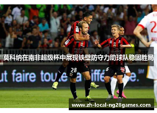 莫科纳在南非超级杯中展现铁壁防守力助球队稳固胜局 莫科纳在南非超级杯中展现铁壁防守力助球队稳固胜局