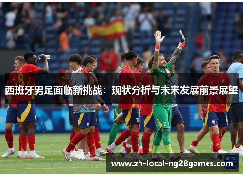 西班牙男足面临新挑战:现状分析与未来发展前景展望 西班牙男足面临新挑战:现状分析与未来发展前景展望