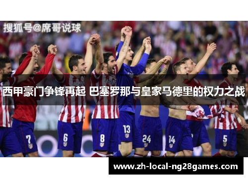 西甲豪门争锋再起 巴塞罗那与皇家马德里的权力之战 西甲豪门争锋再起 巴塞罗那与皇家马德里的权力之战
