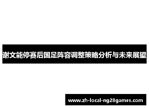 谢文能停赛后国足阵容调整策略分析与未来展望 谢文能停赛后国足阵容调整策略分析与未来展望