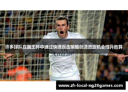 许多球队在国王杯中通过快速反击策略创造进攻机会提升胜算 许多球队在国王杯中通过快速反击策略创造进攻机会提升胜算