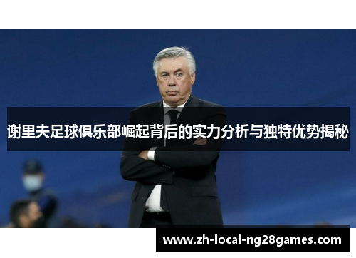 谢里夫足球俱乐部崛起背后的实力分析与独特优势揭秘 谢里夫足球俱乐部崛起背后的实力分析与独特优势揭秘