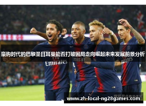 豪购时代的巴黎圣日耳曼能否打破困局走向崛起未来发展前景分析 豪购时代的巴黎圣日耳曼能否打破困局走向崛起未来发展前景分析