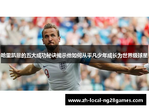 哈里凯恩的五大成功秘诀揭示他如何从平凡少年成长为世界级球星 哈里凯恩的五大成功秘诀揭示他如何从平凡少年成长为世界级球星