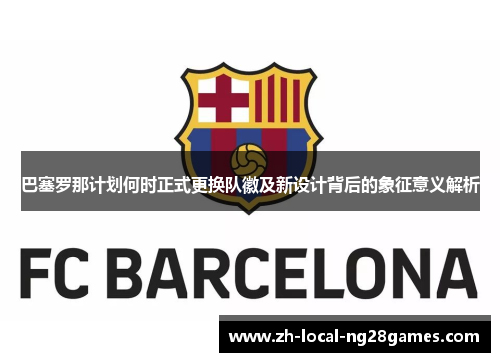 巴塞罗那计划何时正式更换队徽及新设计背后的象征意义解析 巴塞罗那计划何时正式更换队徽及新设计背后的象征意义解析