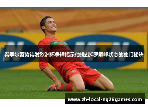 希季尔蓄势待发欧洲杯争锋揭示他挑战C罗巅峰状态的独门秘诀 希季尔蓄势待发欧洲杯争锋揭示他挑战C罗巅峰状态的独门秘诀