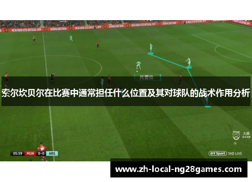 索尔坎贝尔在比赛中通常担任什么位置及其对球队的战术作用分析 索尔坎贝尔在比赛中通常担任什么位置及其对球队的战术作用分析