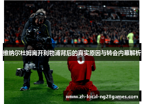 维纳尔杜姆离开利物浦背后的真实原因与转会内幕解析 维纳尔杜姆离开利物浦背后的真实原因与转会内幕解析