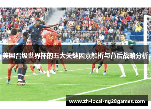 美国晋级世界杯的五大关键因素解析与背后战略分析 美国晋级世界杯的五大关键因素解析与背后战略分析