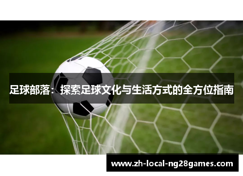 足球部落:探索足球文化与生活方式的全方位指南 足球部落:探索足球文化与生活方式的全方位指南