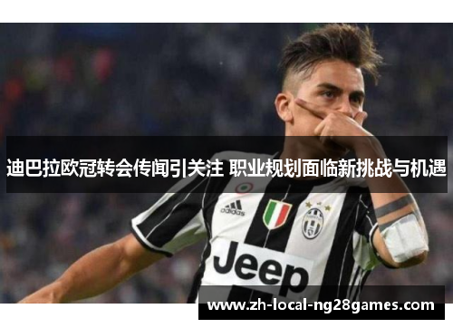 迪巴拉欧冠转会传闻引关注 职业规划面临新挑战与机遇 迪巴拉欧冠转会传闻引关注 职业规划面临新挑战与机遇