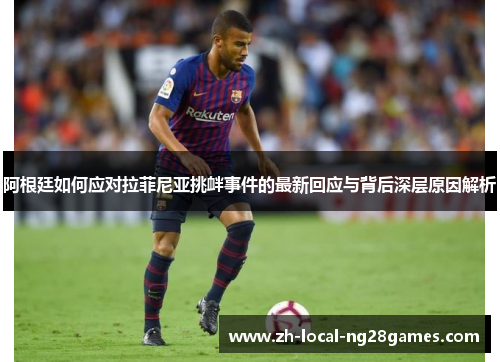 阿根廷如何应对拉菲尼亚挑衅事件的最新回应与背后深层原因解析 阿根廷如何应对拉菲尼亚挑衅事件的最新回应与背后深层原因解析