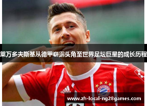 莱万多夫斯基从德甲崭露头角至世界足坛巨星的成长历程 莱万多夫斯基从德甲崭露头角至世界足坛巨星的成长历程