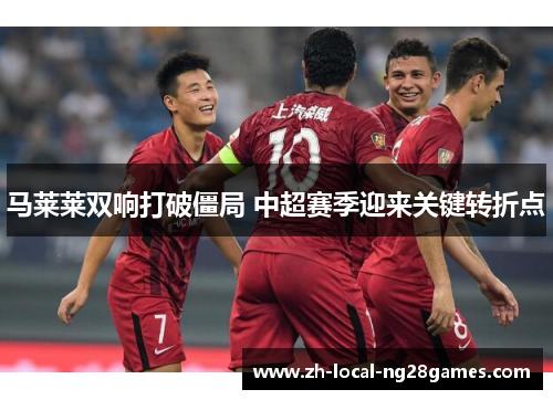 马莱莱双响打破僵局 中超赛季迎来关键转折点