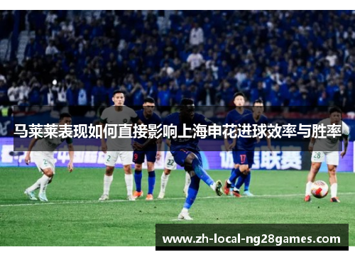 马莱莱表现如何直接影响上海申花进球效率与胜率