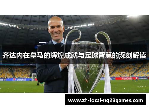齐达内在皇马的辉煌成就与足球智慧的深刻解读