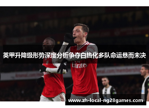 英甲升降级形势深度分析争夺白热化多队命运悬而未决
