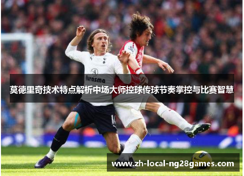 莫德里奇技术特点解析中场大师控球传球节奏掌控与比赛智慧