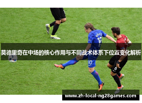 莫德里奇在中场的核心作用与不同战术体系下位置变化解析