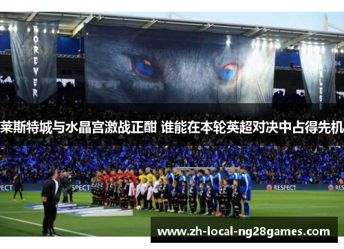 莱斯特城与水晶宫激战正酣 谁能在本轮英超对决中占得先机