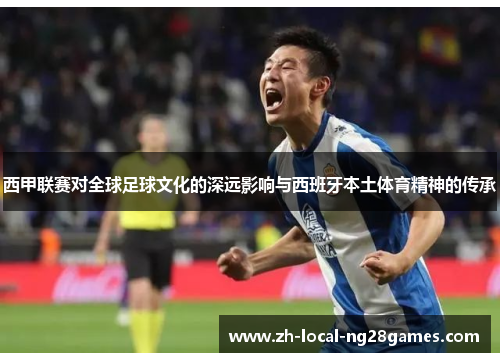 西甲联赛对全球足球文化的深远影响与西班牙本土体育精神的传承