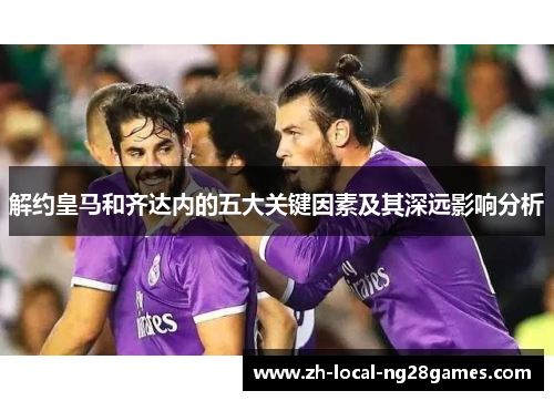 解约皇马和齐达内的五大关键因素及其深远影响分析