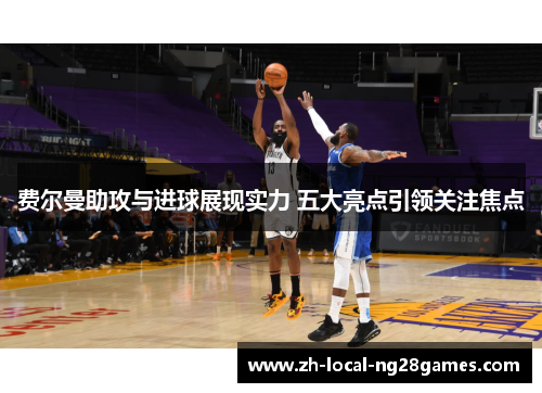 费尔曼助攻与进球展现实力 五大亮点引领关注焦点