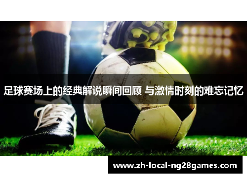 足球赛场上的经典解说瞬间回顾 与激情时刻的难忘记忆 足球赛场上的经典解说瞬间回顾 与激情时刻的难忘记忆