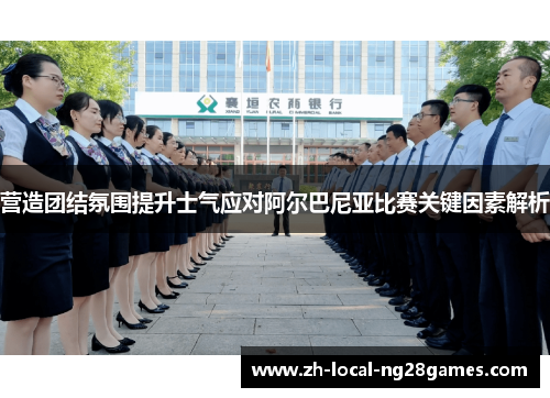 营造团结氛围提升士气应对阿尔巴尼亚比赛关键因素解析