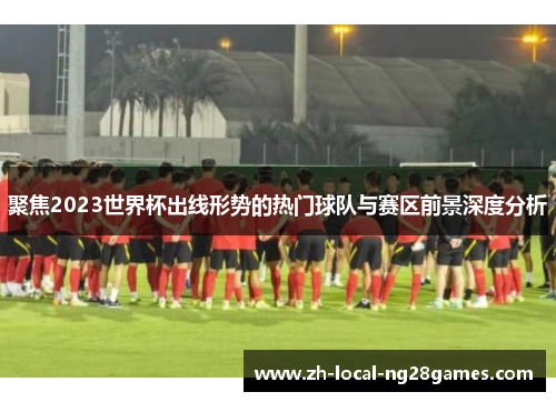聚焦2023世界杯出线形势的热门球队与赛区前景深度分析
