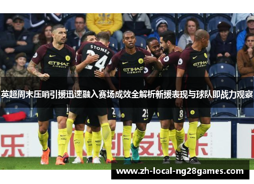 英超周末压哨引援迅速融入赛场成效全解析新援表现与球队即战力观察