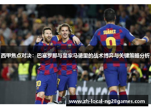 西甲焦点对决:巴塞罗那与皇家马德里的战术博弈与关键策略分析 西甲焦点对决:巴塞罗那与皇家马德里的战术博弈与关键策略分析