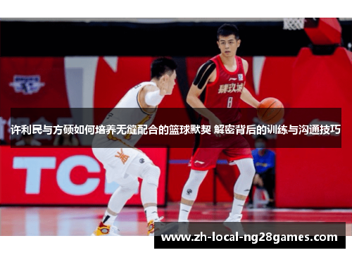 许利民与方硕如何培养无缝配合的篮球默契 解密背后的训练与沟通技巧