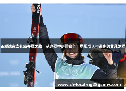 谷爱凌在崇礼站夺冠之路：从磨砺中崭露锋芒，展现成长与进步的非凡旅程