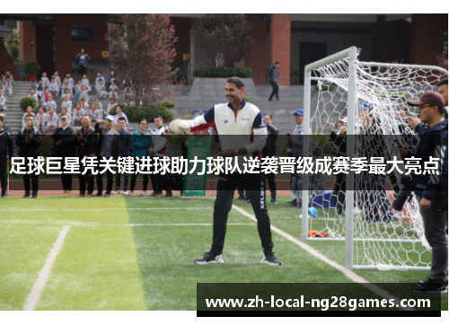 足球巨星凭关键进球助力球队逆袭晋级成赛季最大亮点