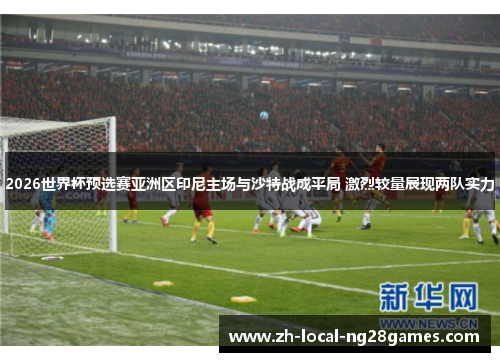 2026世界杯预选赛亚洲区印尼主场与沙特战成平局 激烈较量展现两队实力