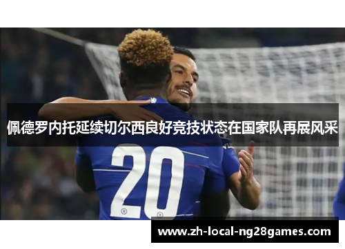 佩德罗内托延续切尔西良好竞技状态在国家队再展风采 佩德罗内托延续切尔西良好竞技状态在国家队再展风采