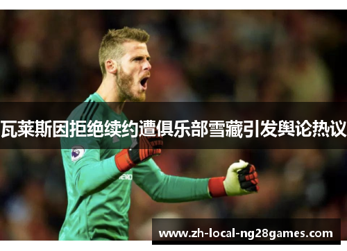 瓦莱斯因拒绝续约遭俱乐部雪藏引发舆论热议