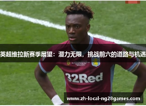 英超维拉新赛季展望：潜力无限，挑战前六的道路与机遇
