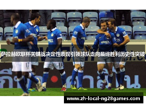 萨拉赫欧联杯关键战决定性表现引领球队走向最终胜利历史性突破