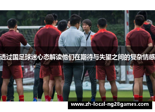 透过国足球迷心态解读他们在期待与失望之间的复杂情感 透过国足球迷心态解读他们在期待与失望之间的复杂情感