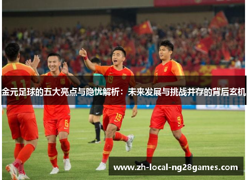 金元足球的五大亮点与隐忧解析:未来发展与挑战并存的背后玄机 金元足球的五大亮点与隐忧解析:未来发展与挑战并存的背后玄机