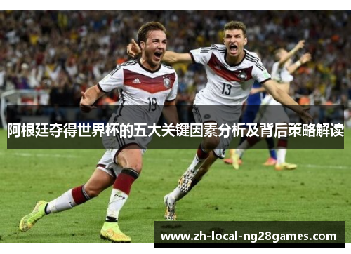 阿根廷夺得世界杯的五大关键因素分析及背后策略解读 阿根廷夺得世界杯的五大关键因素分析及背后策略解读