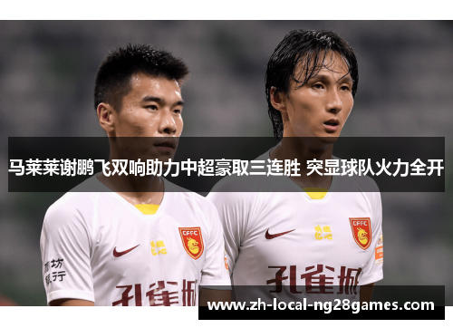 马莱莱谢鹏飞双响助力中超豪取三连胜 突显球队火力全开 马莱莱谢鹏飞双响助力中超豪取三连胜 突显球队火力全开